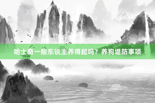 哈士奇一般东谈主养得起吗?养狗堤防事项